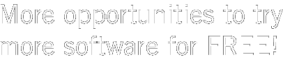 More opportunities to try more software for FREE!